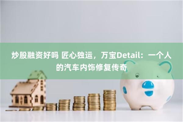 炒股融资好吗 匠心独运，万宝Detail：一个人的汽车内饰修复传奇