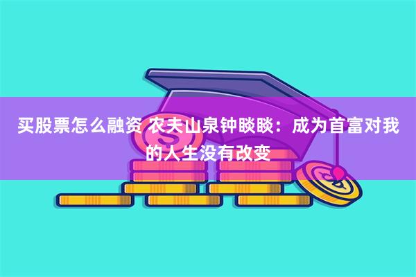 买股票怎么融资 农夫山泉钟睒睒：成为首富对我的人生没有改变