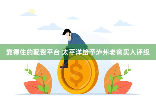 靠得住的配资平台 太平洋给予泸州老窖买入评级