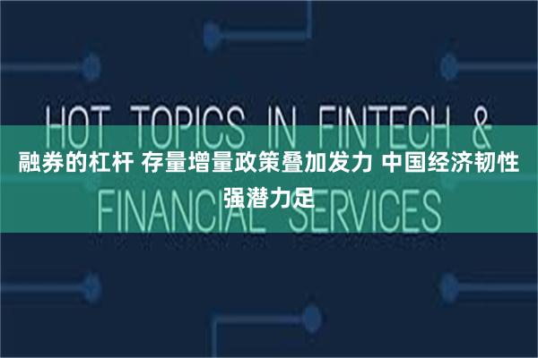 融券的杠杆 存量增量政策叠加发力 中国经济韧性强潜力足
