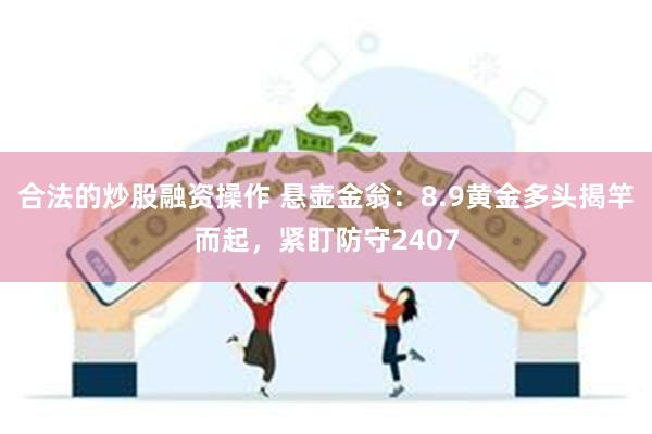 合法的炒股融资操作 悬壶金翁：8.9黄金多头揭竿而起，紧盯防守2407