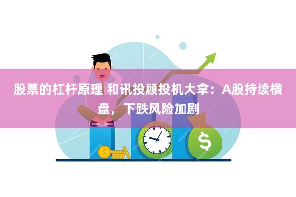 股票的杠杆原理 和讯投顾投机大拿：A股持续横盘，下跌风险加剧