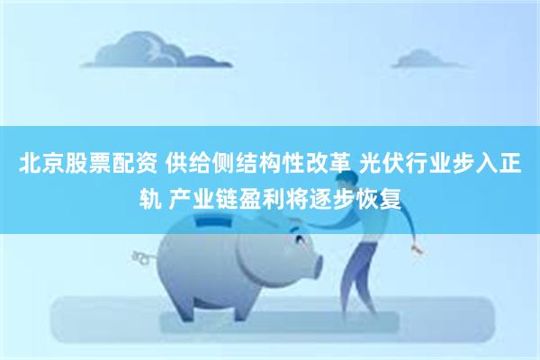 北京股票配资 供给侧结构性改革 光伏行业步入正轨 产业链盈利将逐步恢复