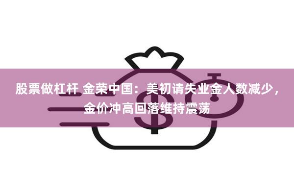 股票做杠杆 金荣中国：美初请失业金人数减少，金价冲高回落维持震荡