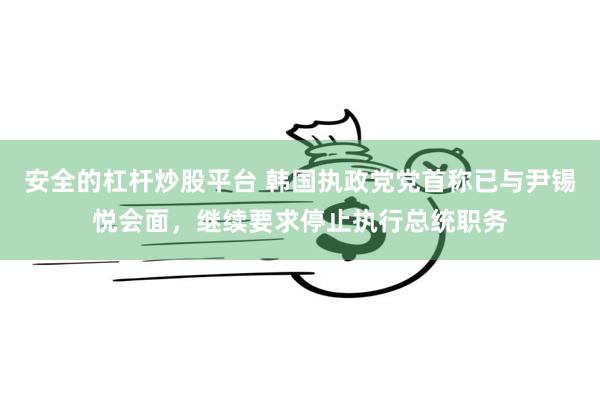 安全的杠杆炒股平台 韩国执政党党首称已与尹锡悦会面，继续要求停止执行总统职务