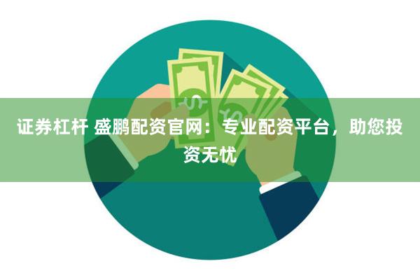 证券杠杆 盛鹏配资官网：专业配资平台，助您投资无忧