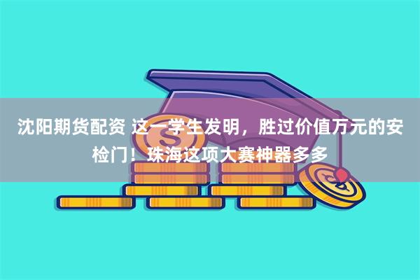 沈阳期货配资 这一学生发明，胜过价值万元的安检门！珠海这项大赛神器多多