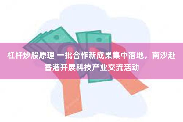 杠杆炒股原理 一批合作新成果集中落地，南沙赴香港开展科技产业交流活动