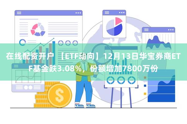在线配资开户 【ETF动向】12月13日华宝券商ETF基金跌3.08%，份额增加7800万份
