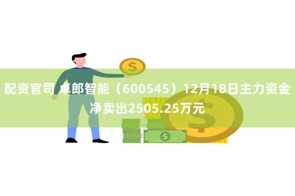 配资官司 卓郎智能（600545）12月18日主力资金净卖出2505.25万元