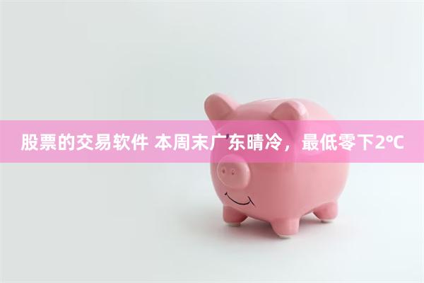 股票的交易软件 本周末广东晴冷，最低零下2℃