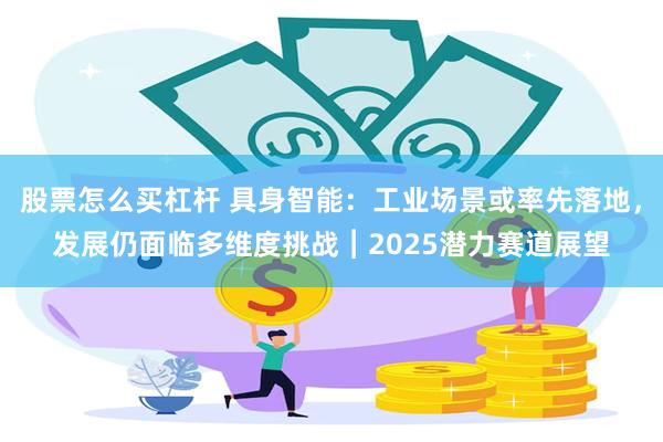 股票怎么买杠杆 具身智能：工业场景或率先落地，发展仍面临多维度挑战︱2025潜力赛道展望