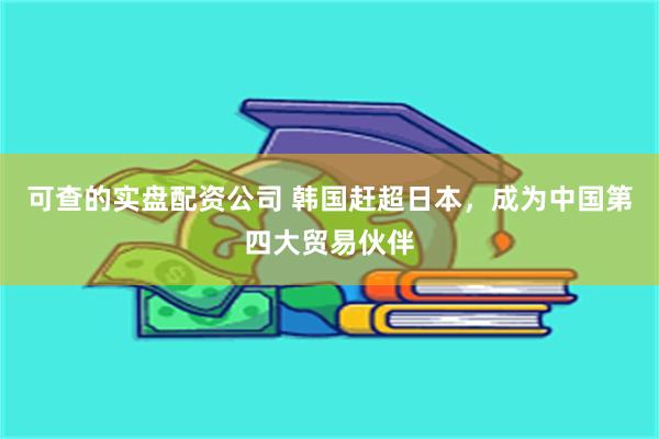 可查的实盘配资公司 韩国赶超日本，成为中国第四大贸易伙伴