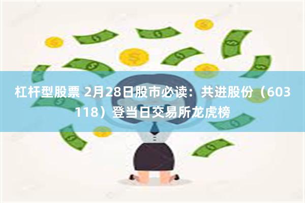 杠杆型股票 2月28日股市必读：共进股份（603118）登当日交易所龙虎榜