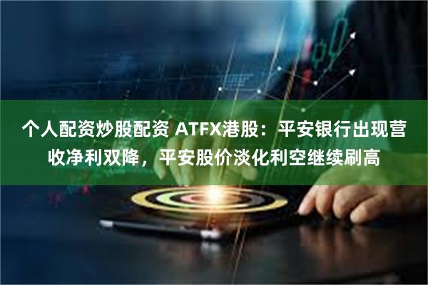 个人配资炒股配资 ATFX港股：平安银行出现营收净利双降，平安股价淡化利空继续刷高
