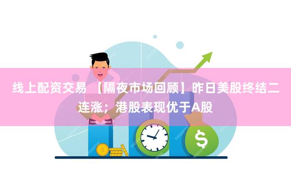 线上配资交易 【隔夜市场回顾】昨日美股终结二连涨；港股表现优于A股
