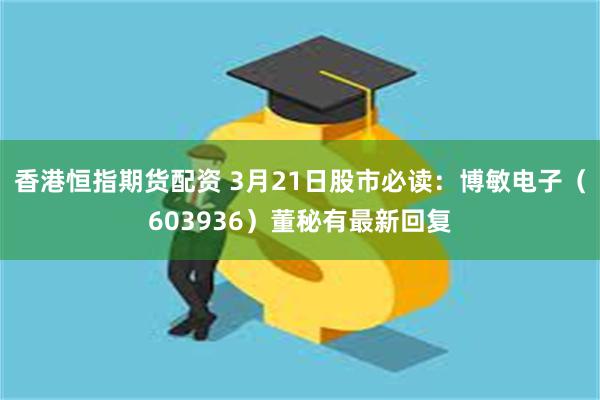 香港恒指期货配资 3月21日股市必读：博敏电子（603936）董秘有最新回复