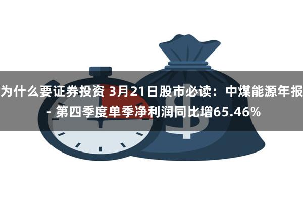 为什么要证券投资 3月21日股市必读：中煤能源年报 - 第四季度单季净利润同比增65.46%