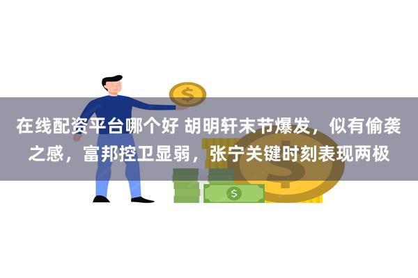 在线配资平台哪个好 胡明轩末节爆发，似有偷袭之感，富邦控卫显弱，张宁关键时刻表现两极