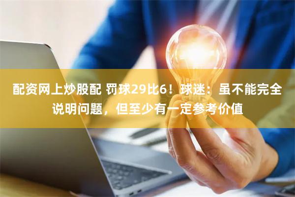 配资网上炒股配 罚球29比6！球迷：虽不能完全说明问题，但至少有一定参考价值