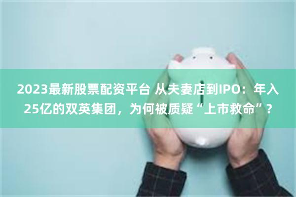 2023最新股票配资平台 从夫妻店到IPO：年入25亿的双英集团，为何被质疑“上市救命”？