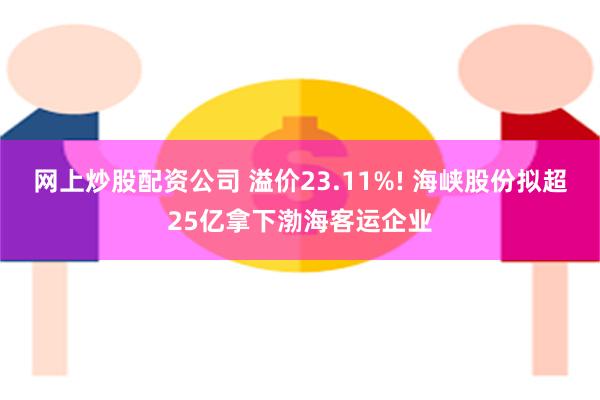 网上炒股配资公司 溢价23.11%! 海峡股份拟超25亿拿下渤海客运企业