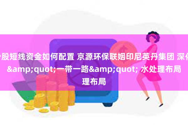 炒股短线资金如何配置 京源环保联姻印尼英丹集团 深化 &quot;一带一路&quot; 水处理布局
