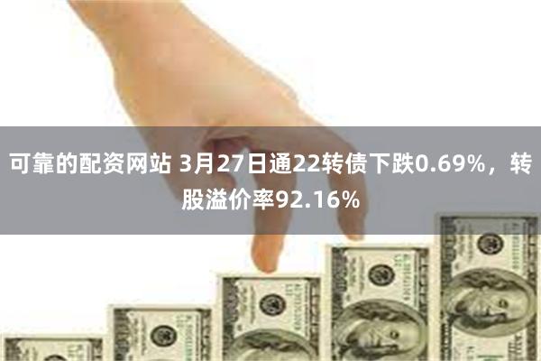 可靠的配资网站 3月27日通22转债下跌0.69%，转股溢价率92.16%