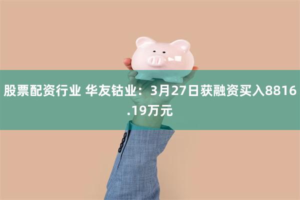 股票配资行业 华友钴业：3月27日获融资买入8816.19万元
