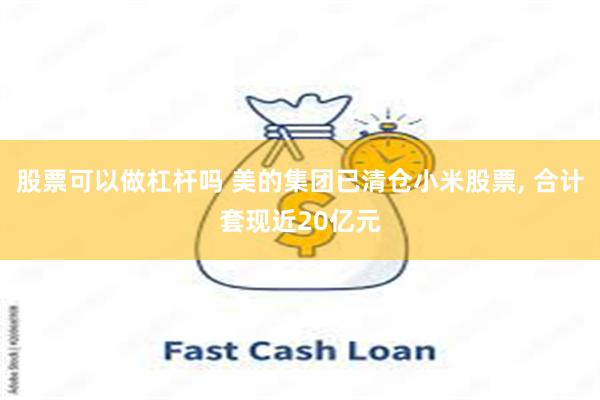股票可以做杠杆吗 美的集团已清仓小米股票, 合计套现近20亿元