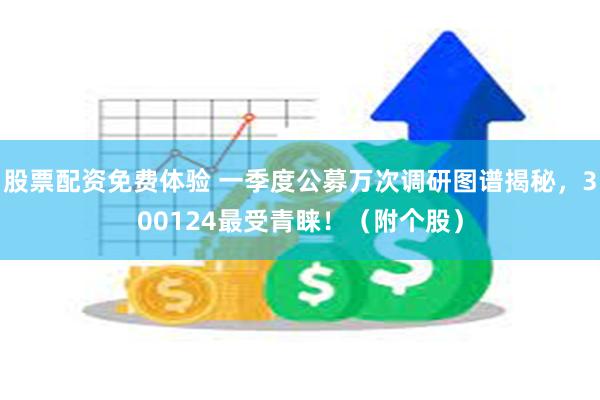 股票配资免费体验 一季度公募万次调研图谱揭秘，300124最受青睐！（附个股）
