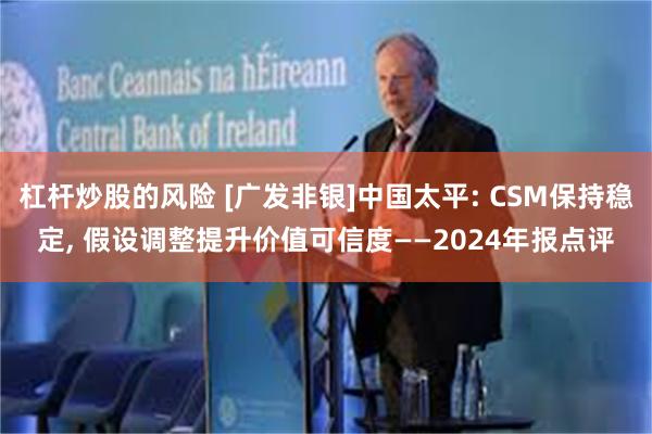 杠杆炒股的风险 [广发非银]中国太平: CSM保持稳定, 假设调整提升价值可信度——2024年报点评