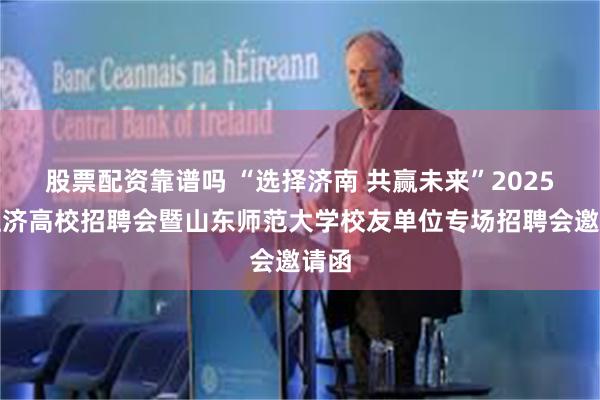 股票配资靠谱吗 “选择济南 共赢未来”2025年驻济高校招聘会暨山东师范大学校友单位专场招聘会邀请函