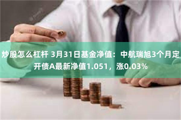 炒股怎么杠杆 3月31日基金净值：中航瑞旭3个月定开债A最新净值1.051，涨0.03%