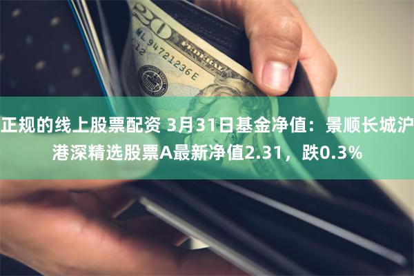 正规的线上股票配资 3月31日基金净值：景顺长城沪港深精选股票A最新净值2.31，跌0.3%