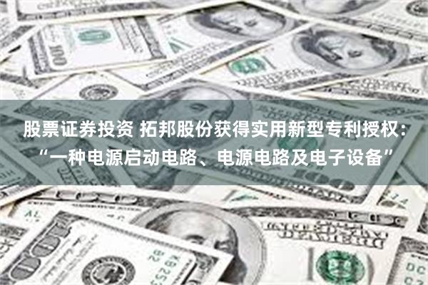 股票证券投资 拓邦股份获得实用新型专利授权：“一种电源启动电路、电源电路及电子设备”
