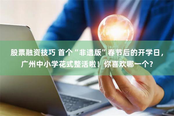 股票融资技巧 首个“非遗版”春节后的开学日，广州中小学花式整活啦！你喜欢哪一个？