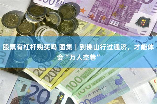 股票有杠杆购买吗 图集｜到佛山行过通济，才能体会“万人空巷”