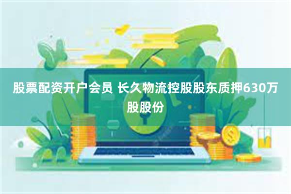 股票配资开户会员 长久物流控股股东质押630万股股份