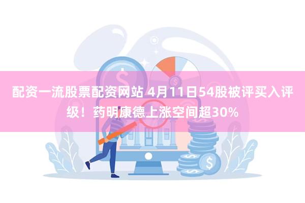配资一流股票配资网站 4月11日54股被评买入评级！药明康德上涨空间超30%