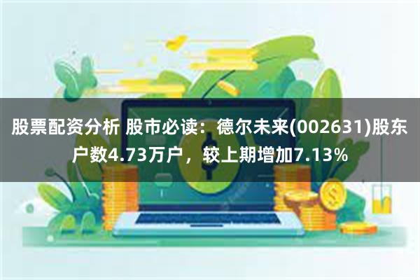 股票配资分析 股市必读：德尔未来(002631)股东户数4.73万户，较上期增加7.13%