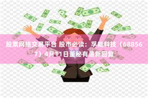 股票网络交易平台 股市必读：孚能科技（688567）4月11日董秘有最新回复