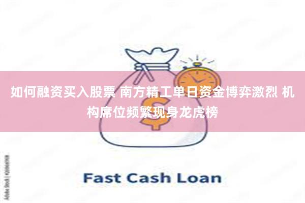如何融资买入股票 南方精工单日资金博弈激烈 机构席位频繁现身龙虎榜