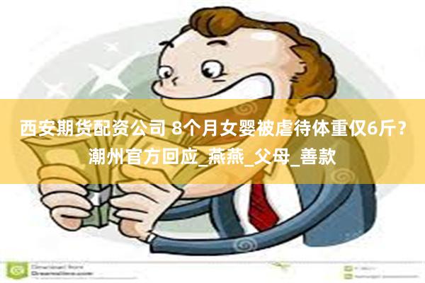西安期货配资公司 8个月女婴被虐待体重仅6斤？潮州官方回应_燕燕_父母_善款
