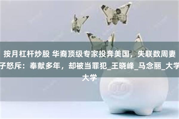 按月杠杆炒股 华裔顶级专家投奔美国，失联数周妻子怒斥：奉献多年，却被当罪犯_王晓峰_马念丽_大学