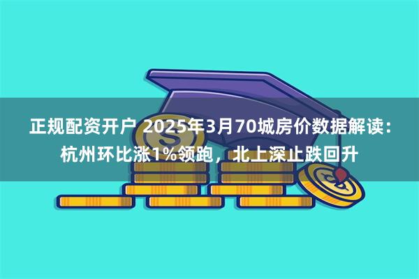 正规配资开户 2025年3月70城房价数据解读：杭州环比涨1%领跑，北上深止跌回升