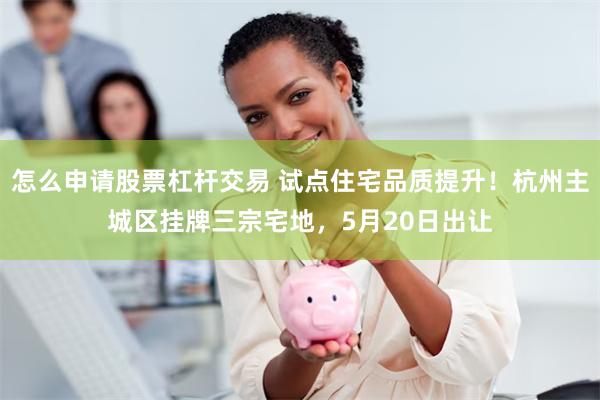 怎么申请股票杠杆交易 试点住宅品质提升！杭州主城区挂牌三宗宅地，5月20日出让