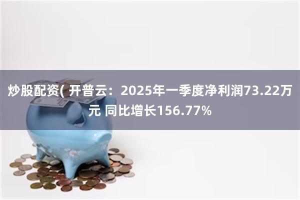 炒股配资( 开普云：2025年一季度净利润73.22万元 同比增长156.77%
