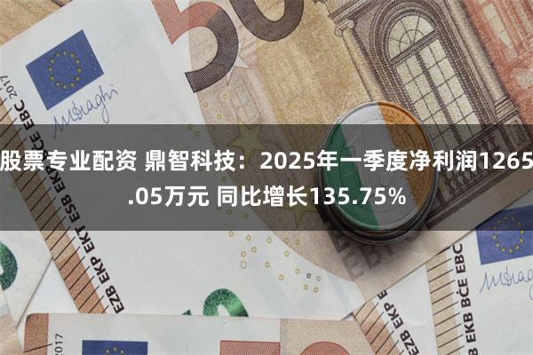 股票专业配资 鼎智科技：2025年一季度净利润1265.05万元 同比增长135.75%
