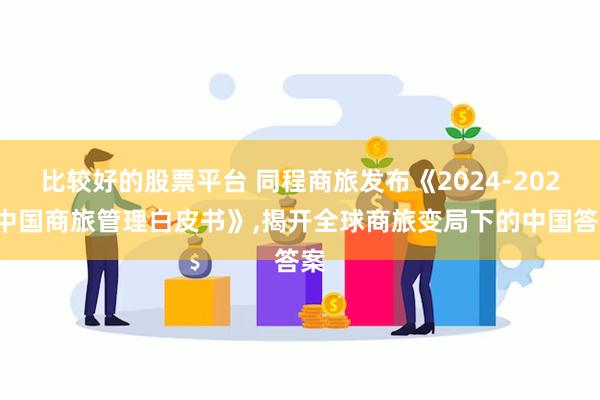 比较好的股票平台 同程商旅发布《2024-2025中国商旅管理白皮书》,揭开全球商旅变局下的中国答案